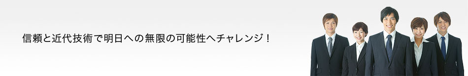信頼と近代技術で明日への無限の可能性へチャレンジ!